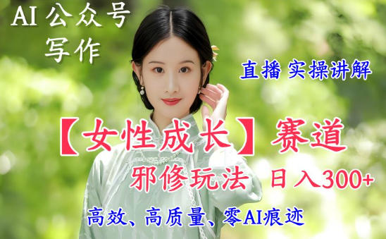 AI写作【女性成长】赛道内容邪修玩法，日入5张 ，直播落地实操讲解