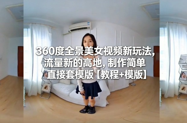 360度全景美女视频新玩法，流量新的高地，制作简单直接套模版【教程 模版】